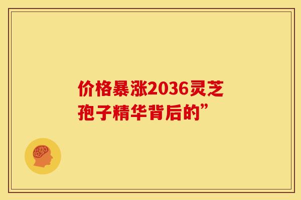 价格暴涨2036灵芝孢子精华背后的”