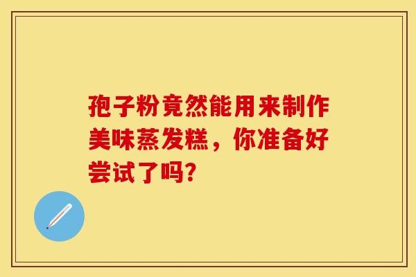 孢子粉竟然能用来制作美味蒸发糕，你准备好尝试了吗？