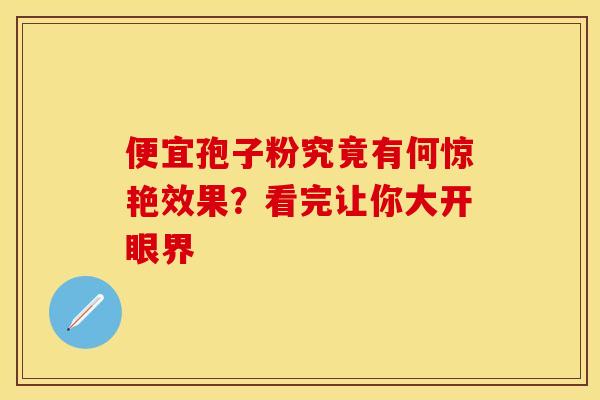 便宜孢子粉究竟有何惊艳效果？看完让你大开眼界