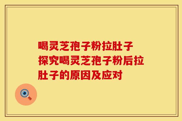 喝灵芝孢子粉拉肚子 探究喝灵芝孢子粉后拉肚子的原因及应对