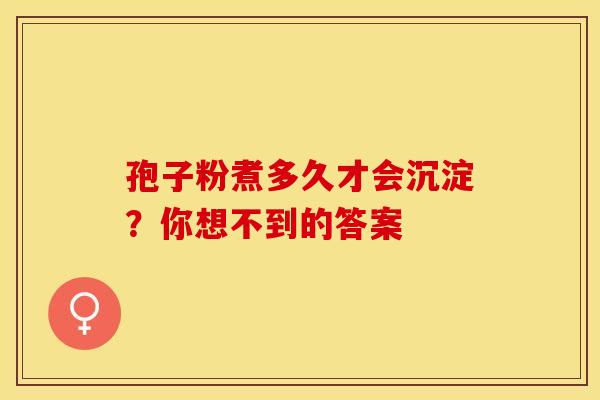 孢子粉煮多久才会沉淀？你想不到的答案