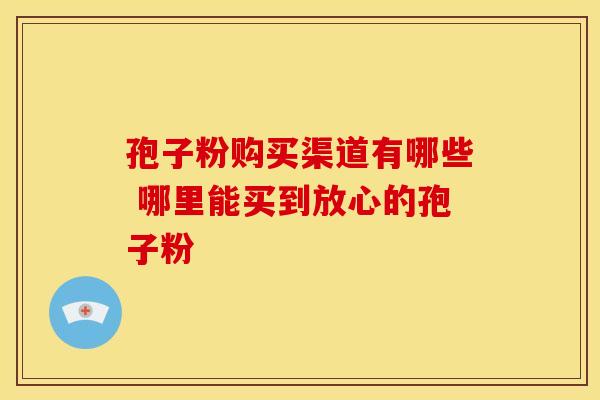 孢子粉购买渠道有哪些 哪里能买到放心的孢子粉
