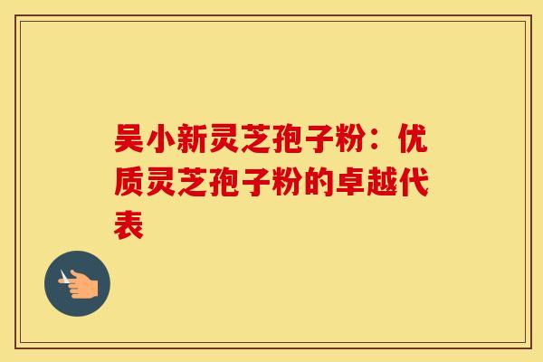 吴小新灵芝孢子粉：优质灵芝孢子粉的卓越代表