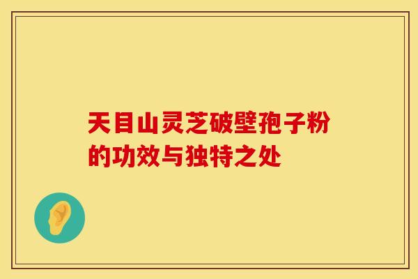 天目山灵芝破壁孢子粉的功效与独特之处