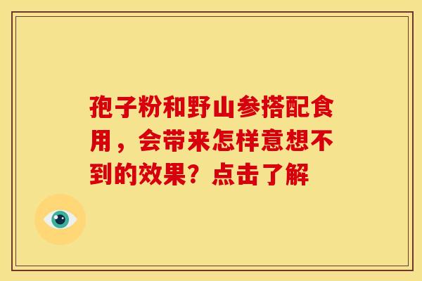 孢子粉和野山参搭配食用，会带来怎样意想不到的效果？点击了解