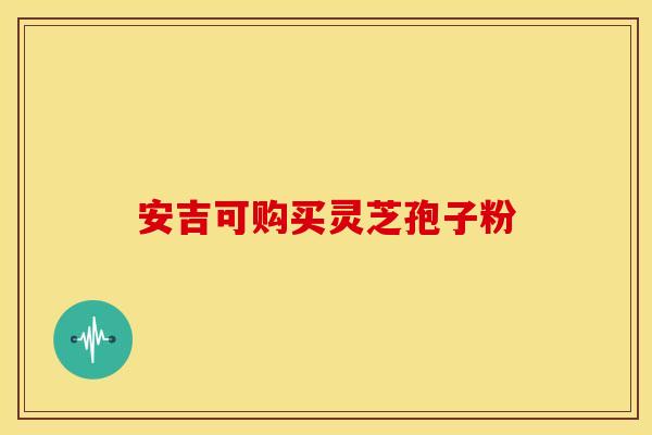 安吉可购买灵芝孢子粉