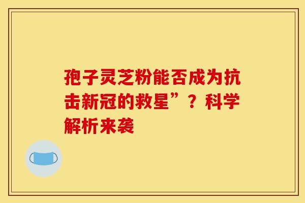 孢子灵芝粉能否成为抗击新冠的救星”？科学解析来袭