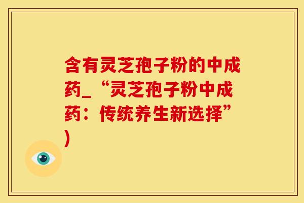 含有灵芝孢子粉的中成药_“灵芝孢子粉中成药：传统养生新选择”)
