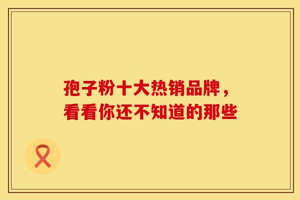 孢子粉十大热销品牌，看看你还不知道的那些