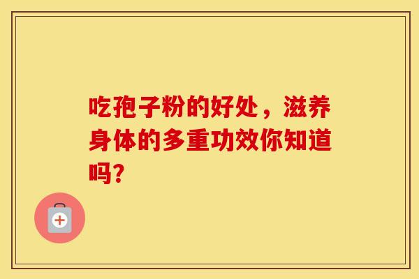 吃孢子粉的好处，滋养身体的多重功效你知道吗？