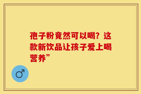 孢子粉竟然可以喝？这款新饮品让孩子爱上喝营养”