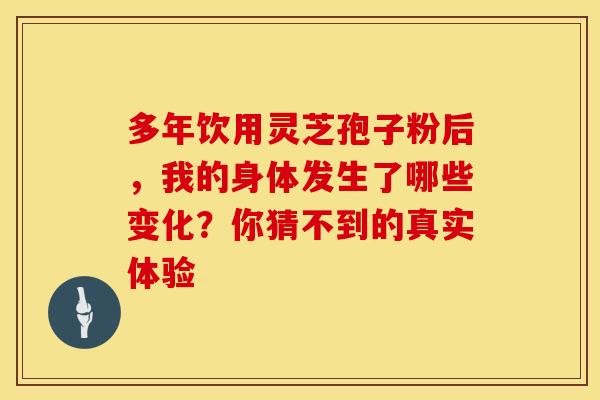 多年饮用灵芝孢子粉后，我的身体发生了哪些变化？你猜不到的真实体验