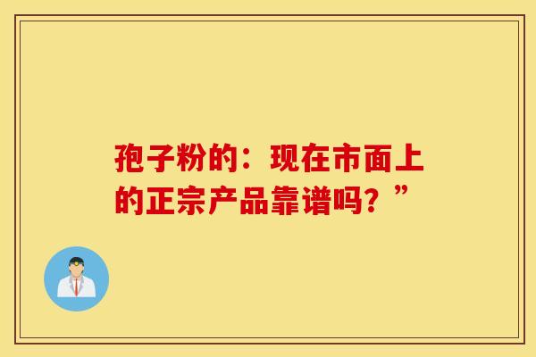 孢子粉的：现在市面上的正宗产品靠谱吗？”