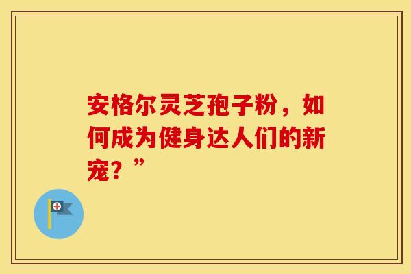 安格尔灵芝孢子粉，如何成为健身达人们的新宠？”