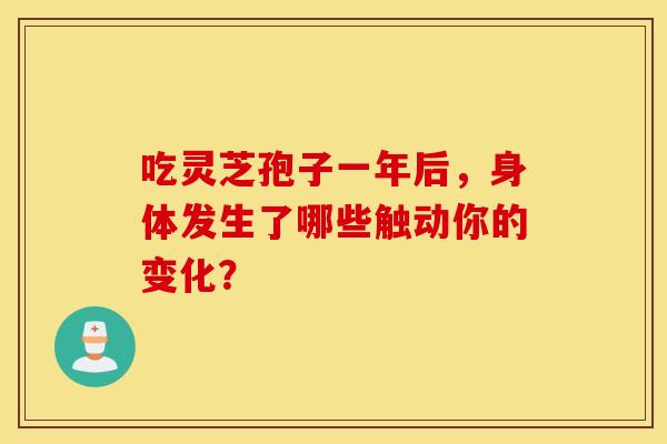 吃灵芝孢子一年后，身体发生了哪些触动你的变化？