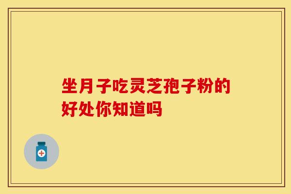 坐月子吃灵芝孢子粉的好处你知道吗