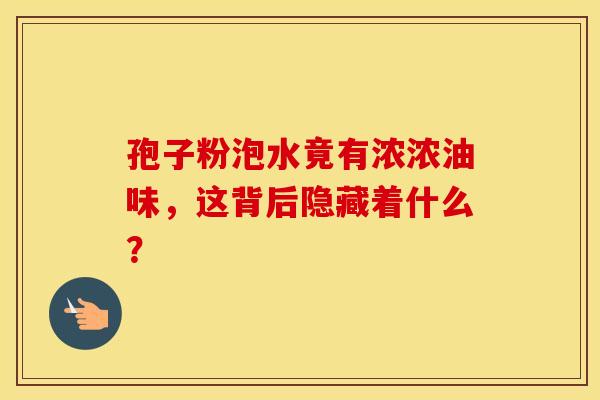 孢子粉泡水竟有浓浓油味，这背后隐藏着什么？