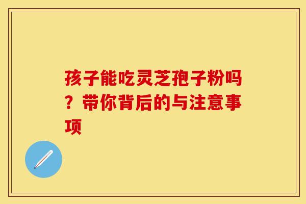 孩子能吃灵芝孢子粉吗？带你背后的与注意事项