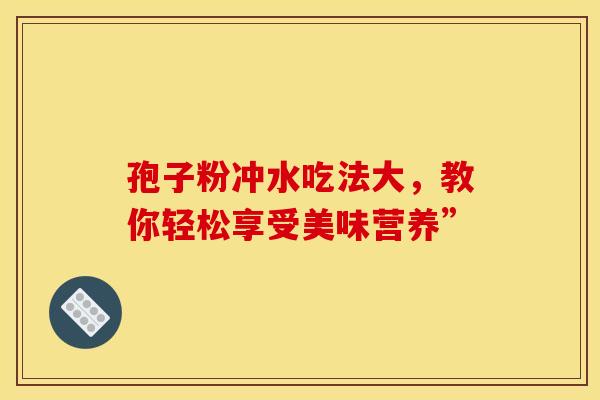 孢子粉冲水吃法大，教你轻松享受美味营养”