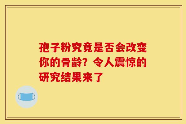 孢子粉究竟是否会改变你的骨龄？令人震惊的研究结果来了
