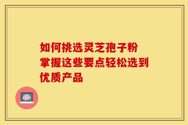 如何挑选灵芝孢子粉 掌握这些要点轻松选到优质产品