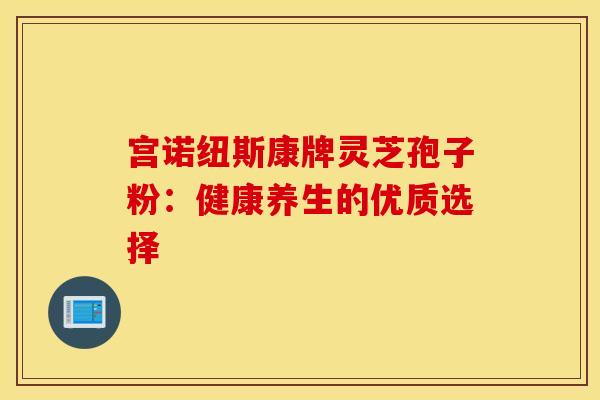 宫诺纽斯康牌灵芝孢子粉：健康养生的优质选择