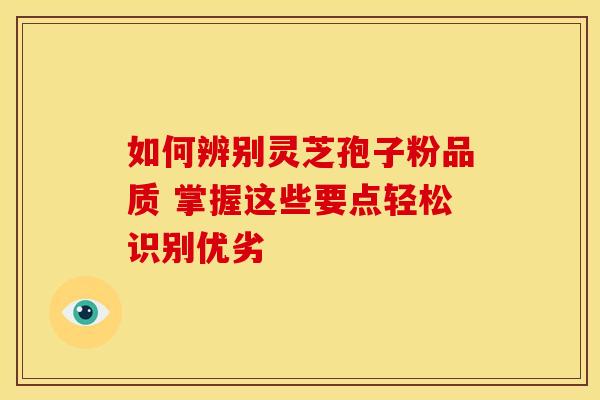 如何辨别灵芝孢子粉品质 掌握这些要点轻松识别优劣