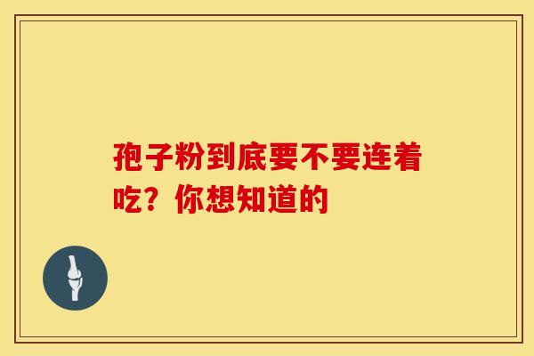孢子粉到底要不要连着吃？你想知道的