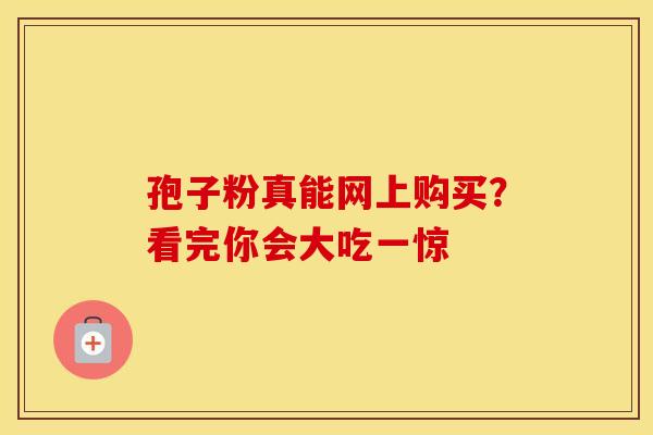孢子粉真能网上购买？看完你会大吃一惊