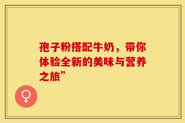 孢子粉搭配牛奶，带你体验全新的美味与营养之旅”