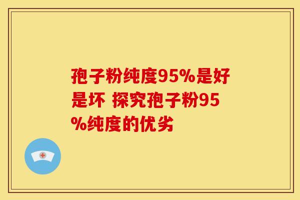 孢子粉纯度95%是好是坏 探究孢子粉95%纯度的优劣