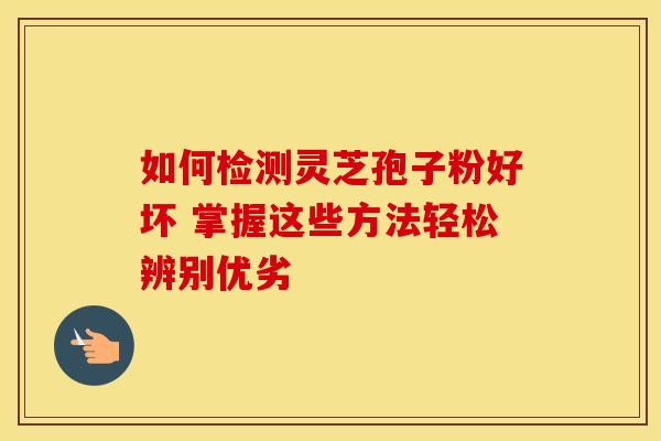 如何检测灵芝孢子粉好坏 掌握这些方法轻松辨别优劣
