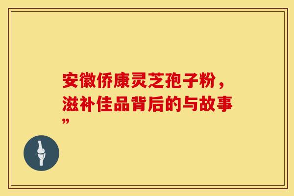 安徽侨康灵芝孢子粉，滋补佳品背后的与故事”