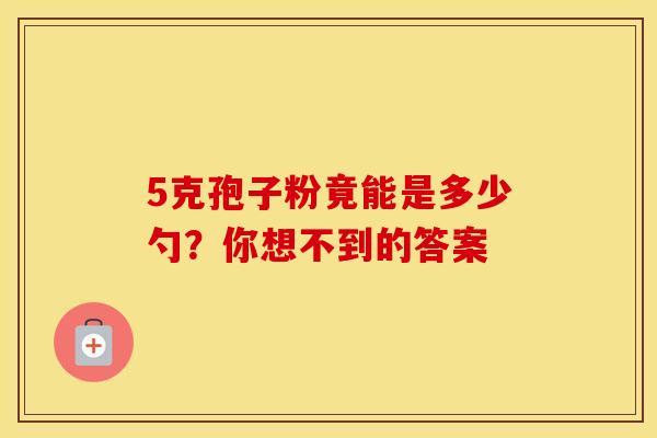 5克孢子粉竟能是多少勺？你想不到的答案