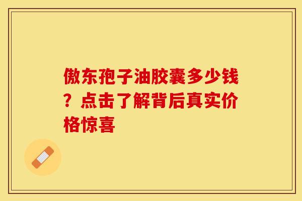 傲东孢子油胶囊多少钱？点击了解背后真实价格惊喜