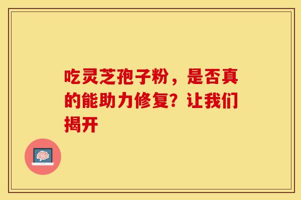 吃灵芝孢子粉，是否真的能助力修复？让我们揭开
