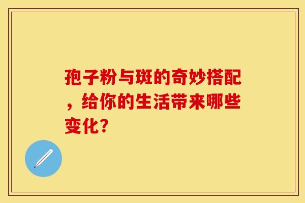 孢子粉与斑的奇妙搭配，给你的生活带来哪些变化？