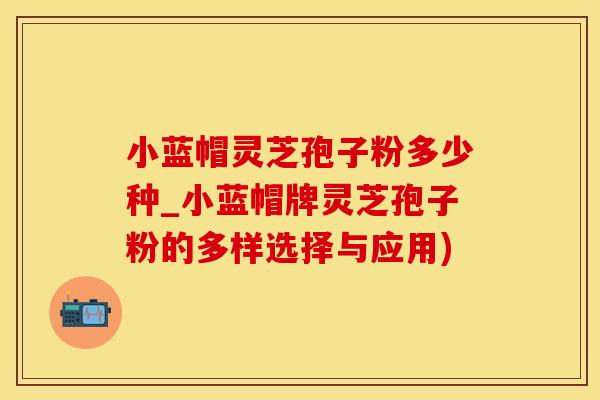 小蓝帽灵芝孢子粉多少种_小蓝帽牌灵芝孢子粉的多样选择与应用)