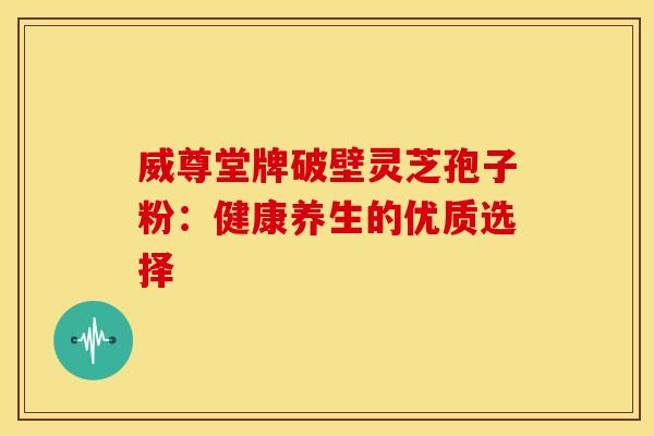 威尊堂牌破壁灵芝孢子粉：健康养生的优质选择