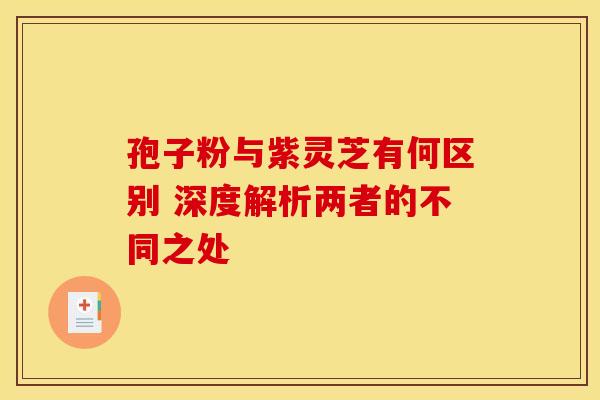孢子粉与紫灵芝有何区别 深度解析两者的不同之处