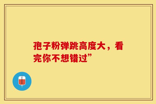 孢子粉弹跳高度大，看完你不想错过”