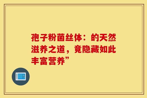 孢子粉菌丝体：的天然滋养之道，竟隐藏如此丰富营养”