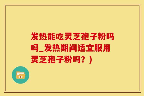 发热能吃灵芝孢子粉吗吗_发热期间适宜服用灵芝孢子粉吗？)