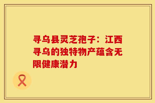 寻乌县灵芝孢子：江西寻乌的独特物产蕴含无限健康潜力