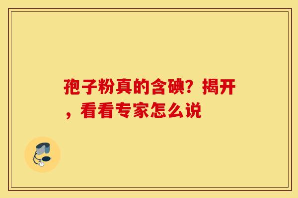 孢子粉真的含碘？揭开，看看专家怎么说
