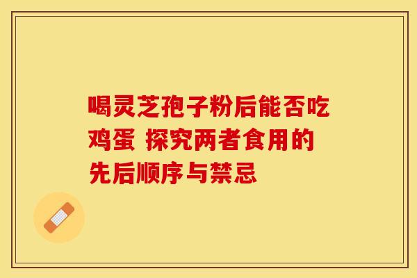 喝灵芝孢子粉后能否吃鸡蛋 探究两者食用的先后顺序与禁忌