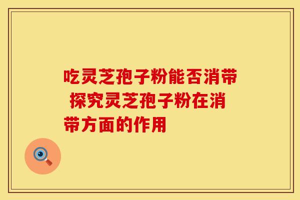 吃灵芝孢子粉能否消带 探究灵芝孢子粉在消带方面的作用