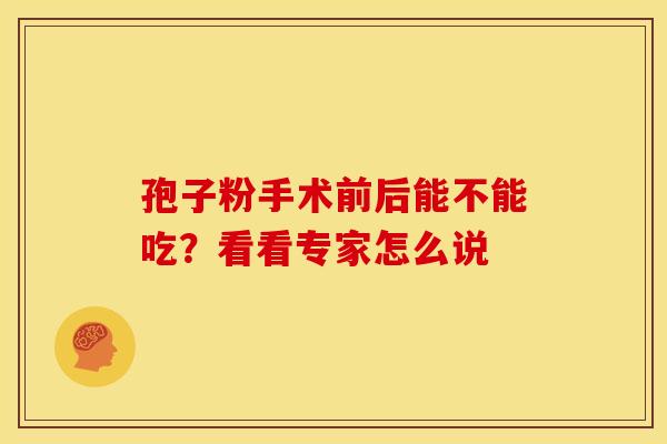 孢子粉手术前后能不能吃？看看专家怎么说