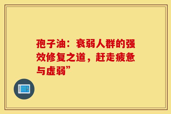 孢子油：衰弱人群的强效修复之道，赶走疲惫与虚弱”