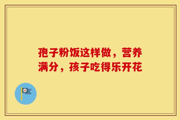 孢子粉饭这样做，营养满分，孩子吃得乐开花
